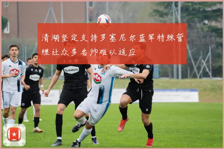 清湖坚定支持罗塞尼尔蓝军特殊管理让众多名帅难以适应