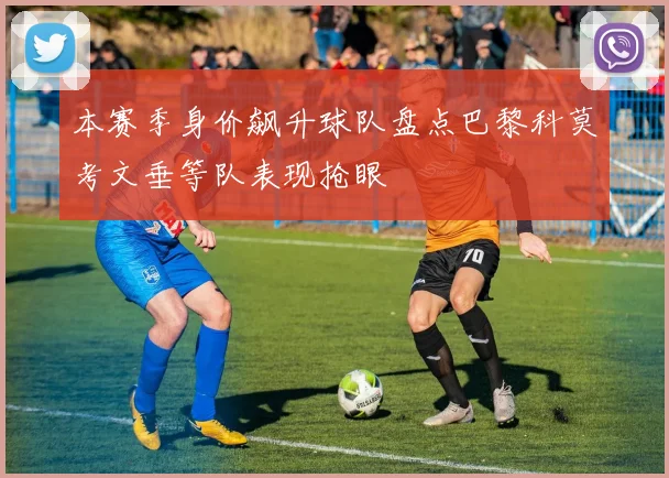 本赛季身价飙升球队盘点巴黎科莫考文垂等队表现抢眼