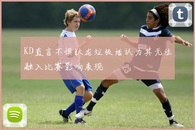 KD直言不惧狄龙垃圾话认为其无法融入比赛影响表现