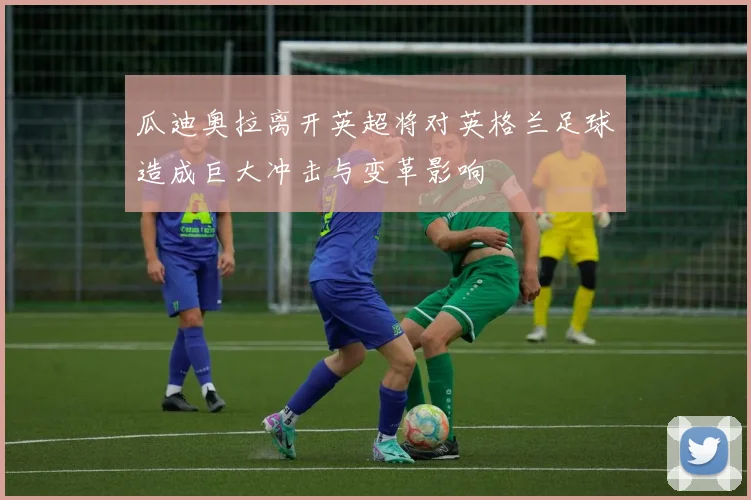 瓜迪奥拉离开英超将对英格兰足球造成巨大冲击与变革影响