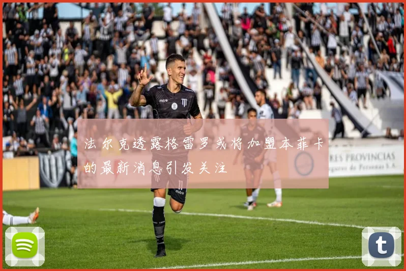 法尔克透露格雷罗或将加盟本菲卡的最新消息引发关注