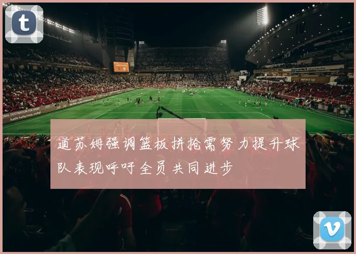 道苏姆强调篮板拼抢需努力提升球队表现呼吁全员共同进步