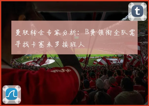 曼联转会专家分析：B费领衔全队需寻找卡塞米罗接班人