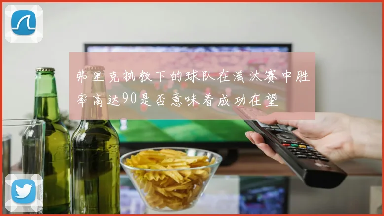 弗里克执教下的球队在淘汰赛中胜率高达90是否意味着成功在望