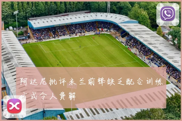 阿达尼批评米兰前锋缺乏配合训练方式令人费解