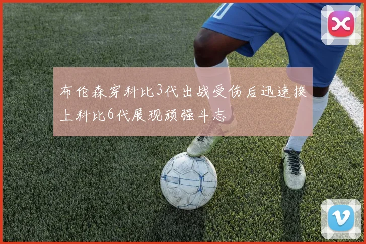 布伦森穿科比3代出战受伤后迅速换上科比6代展现顽强斗志